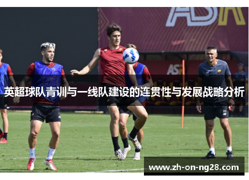 英超球队青训与一线队建设的连贯性与发展战略分析