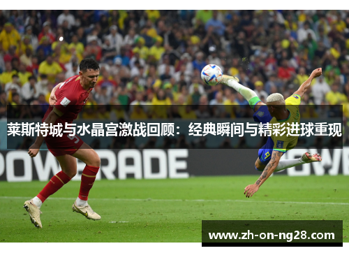 莱斯特城与水晶宫激战回顾：经典瞬间与精彩进球重现