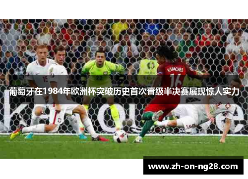 葡萄牙在1984年欧洲杯突破历史首次晋级半决赛展现惊人实力