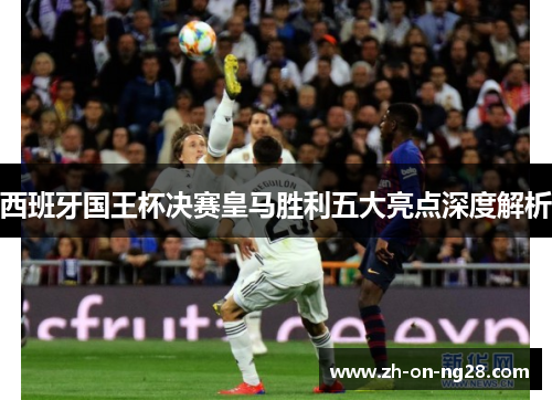 西班牙国王杯决赛皇马胜利五大亮点深度解析