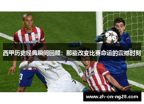 西甲历史经典瞬间回顾：那些改变比赛命运的震撼时刻