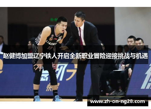 赵健博加盟辽宁铁人开启全新职业冒险迎接挑战与机遇