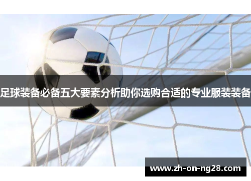 足球装备必备五大要素分析助你选购合适的专业服装装备