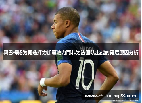 奥巴梅扬为何选择为加蓬效力而非为法国队出战的背后原因分析
