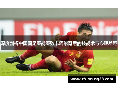 深度剖析中国国足屡战屡败卡塔尔背后的技战术与心理差距