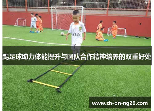 踢足球助力体能提升与团队合作精神培养的双重好处