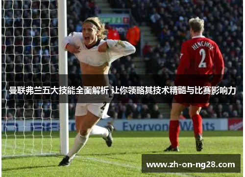 曼联弗兰五大技能全面解析 让你领略其技术精髓与比赛影响力