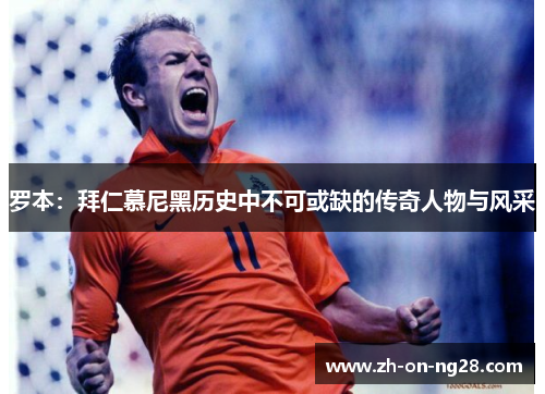 罗本：拜仁慕尼黑历史中不可或缺的传奇人物与风采