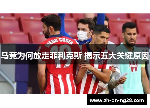 马竞为何放走菲利克斯 揭示五大关键原因