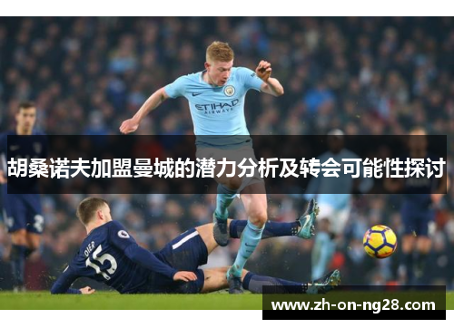 胡桑诺夫加盟曼城的潜力分析及转会可能性探讨 胡桑诺夫加盟曼城的潜力分析及转会可能性探讨