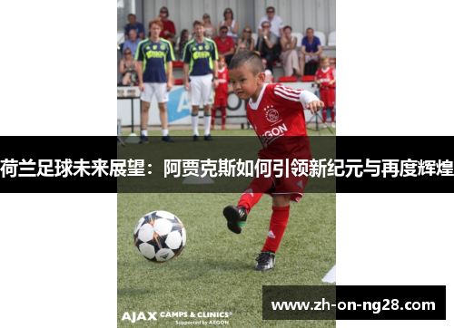 荷兰足球未来展望:阿贾克斯如何引领新纪元与再度辉煌 荷兰足球未来展望:阿贾克斯如何引领新纪元与再度辉煌