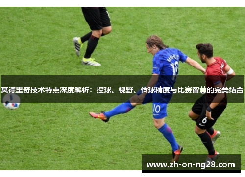 莫德里奇技术特点深度解析：控球、视野、传球精度与比赛智慧的完美结合