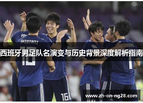 西班牙男足队名演变与历史背景深度解析指南 西班牙男足队名演变与历史背景深度解析指南