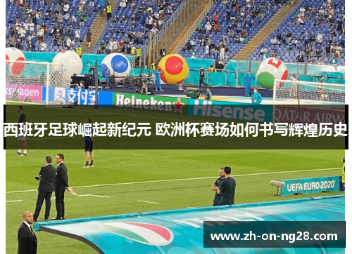 西班牙足球崛起新纪元 欧洲杯赛场如何书写辉煌历史 西班牙足球崛起新纪元 欧洲杯赛场如何书写辉煌历史