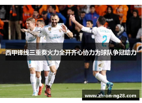 西甲锋线三重奏火力全开齐心协力为球队争冠助力