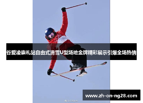 谷爱凌崇礼站自由式滑雪U型场地金牌精彩展示引爆全场热情 谷爱凌崇礼站自由式滑雪U型场地金牌精彩展示引爆全场热情