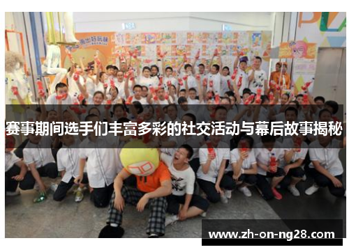 赛事期间选手们丰富多彩的社交活动与幕后故事揭秘