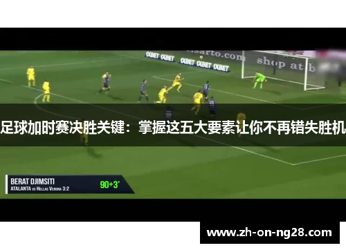足球加时赛决胜关键:掌握这五大要素让你不再错失胜机 足球加时赛决胜关键:掌握这五大要素让你不再错失胜机