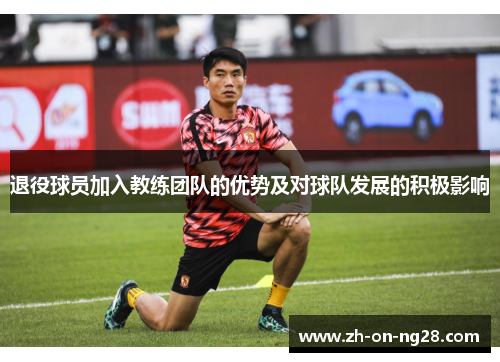 退役球员加入教练团队的优势及对球队发展的积极影响 退役球员加入教练团队的优势及对球队发展的积极影响