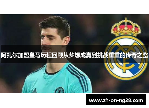 阿扎尔加盟皇马历程回顾从梦想成真到挑战重重的传奇之路