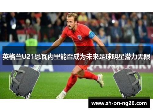 英格兰U21恩瓦内里能否成为未来足球明星潜力无限