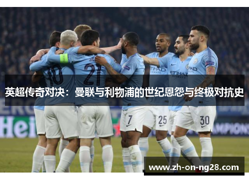 英超传奇对决:曼联与利物浦的世纪恩怨与终极对抗史 英超传奇对决:曼联与利物浦的世纪恩怨与终极对抗史
