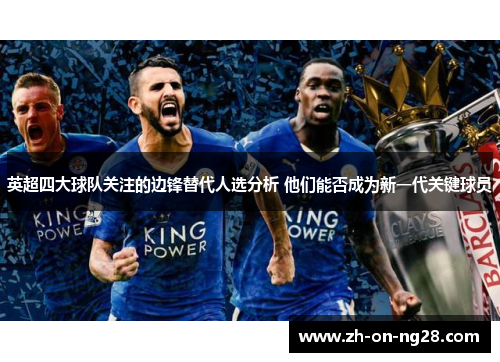 英超四大球队关注的边锋替代人选分析 他们能否成为新一代关键球员 英超四大球队关注的边锋替代人选分析 他们能否成为新一代关键球员