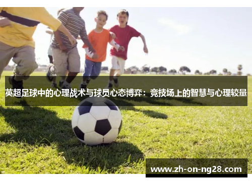 英超足球中的心理战术与球员心态博弈:竞技场上的智慧与心理较量 英超足球中的心理战术与球员心态博弈:竞技场上的智慧与心理较量