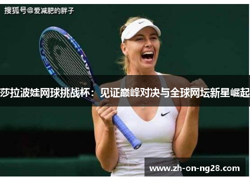 莎拉波娃网球挑战杯:见证巅峰对决与全球网坛新星崛起 莎拉波娃网球挑战杯:见证巅峰对决与全球网坛新星崛起