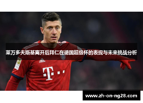 莱万多夫斯基离开后拜仁在德国超级杯的表现与未来挑战分析 莱万多夫斯基离开后拜仁在德国超级杯的表现与未来挑战分析