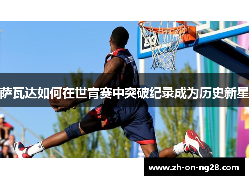 萨瓦达如何在世青赛中突破纪录成为历史新星 萨瓦达如何在世青赛中突破纪录成为历史新星