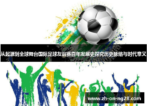 从起源到全球舞台国际足球友谊赛百年发展史探究历史脉络与时代意义