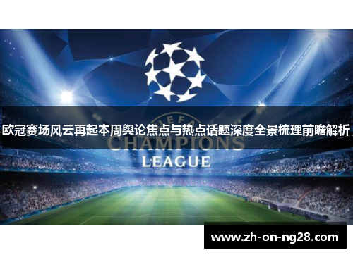 欧冠赛场风云再起本周舆论焦点与热点话题深度全景梳理前瞻解析