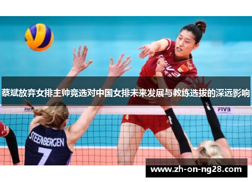 蔡斌放弃女排主帅竞选对中国女排未来发展与教练选拔的深远影响