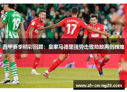 西甲赛季精彩回顾:皇家马德里强势击败劲敌再创辉煌 西甲赛季精彩回顾:皇家马德里强势击败劲敌再创辉煌