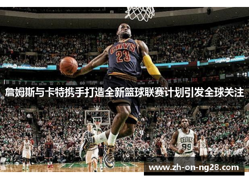 詹姆斯与卡特携手打造全新篮球联赛计划引发全球关注 詹姆斯与卡特携手打造全新篮球联赛计划引发全球关注