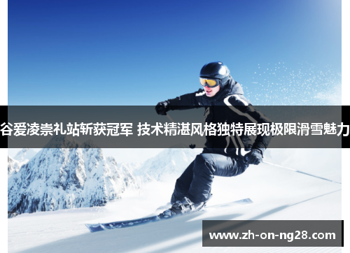 谷爱凌崇礼站斩获冠军 技术精湛风格独特展现极限滑雪魅力 谷爱凌崇礼站斩获冠军 技术精湛风格独特展现极限滑雪魅力