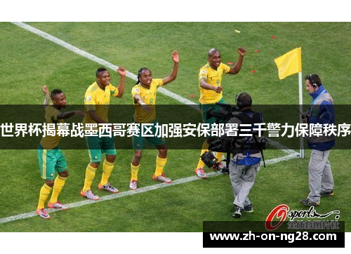 世界杯揭幕战墨西哥赛区加强安保部署三千警力保障秩序 世界杯揭幕战墨西哥赛区加强安保部署三千警力保障秩序