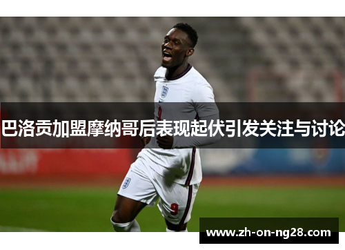 巴洛贡加盟摩纳哥后表现起伏引发关注与讨论 巴洛贡加盟摩纳哥后表现起伏引发关注与讨论