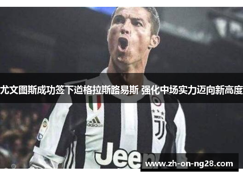 尤文图斯成功签下道格拉斯路易斯 强化中场实力迈向新高度 尤文图斯成功签下道格拉斯路易斯 强化中场实力迈向新高度