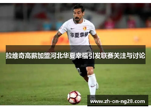 拉维奇高薪加盟河北华夏幸福引发联赛关注与讨论