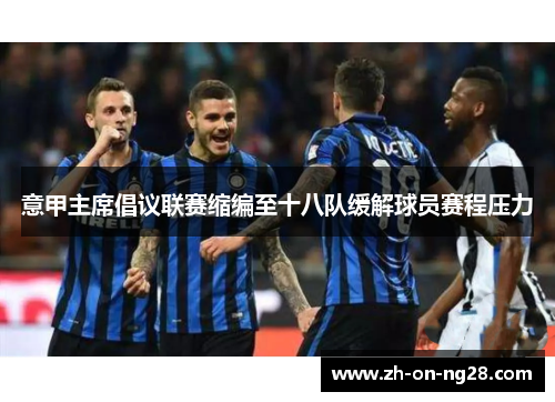 意甲主席倡议联赛缩编至十八队缓解球员赛程压力