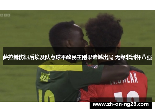 萨拉赫伤退后埃及队点球不敌民主刚果遗憾出局 无缘非洲杯八强