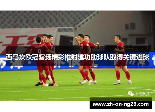 西马坎欧冠客场精彩推射建功助球队取得关键进球