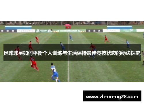足球球星如何平衡个人训练与生活保持最佳竞技状态的秘诀探究