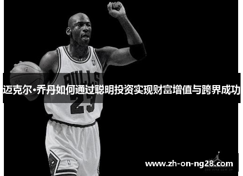 迈克尔·乔丹如何通过聪明投资实现财富增值与跨界成功 迈克尔·乔丹如何通过聪明投资实现财富增值与跨界成功