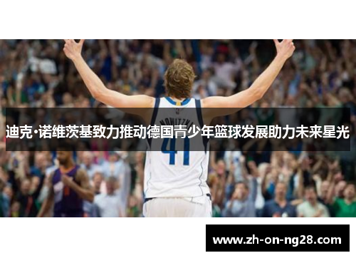 迪克·诺维茨基致力推动德国青少年篮球发展助力未来星光 迪克·诺维茨基致力推动德国青少年篮球发展助力未来星光
