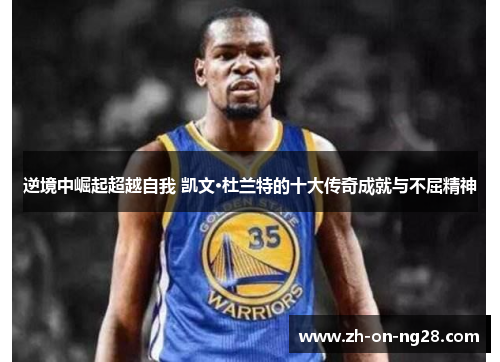 逆境中崛起超越自我 凯文·杜兰特的十大传奇成就与不屈精神 逆境中崛起超越自我 凯文·杜兰特的十大传奇成就与不屈精神