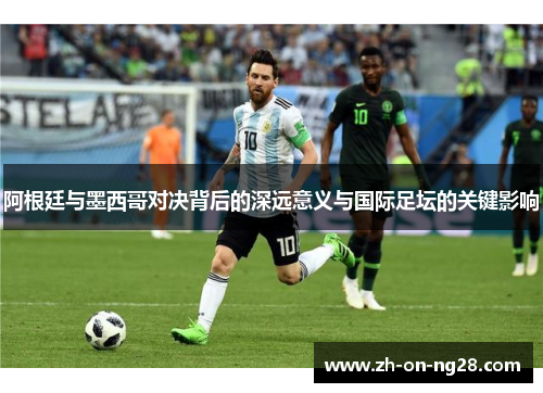 阿根廷与墨西哥对决背后的深远意义与国际足坛的关键影响 阿根廷与墨西哥对决背后的深远意义与国际足坛的关键影响