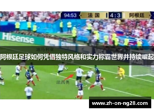 阿根廷足球如何凭借独特风格和实力称霸世界并持续崛起 阿根廷足球如何凭借独特风格和实力称霸世界并持续崛起